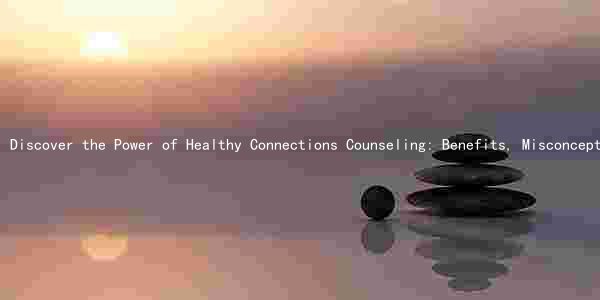 Discover the Power of Healthy Connections Counseling: Benefits, Misconceptions, Qualifications, and Risks