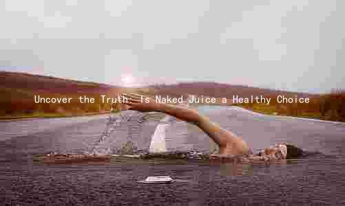 Uncover the Truth: Is Naked Juice a Healthy Choice