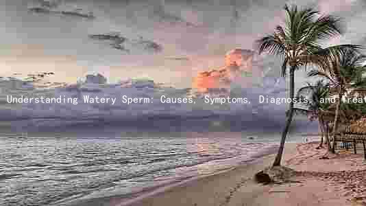 Understanding Watery Sperm: Causes, Symptoms, Diagnosis, and Treatment