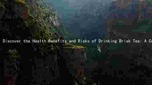 Discover the Health Benefits and Risks of Drinking Brisk Tea: A Comprehensive Guide