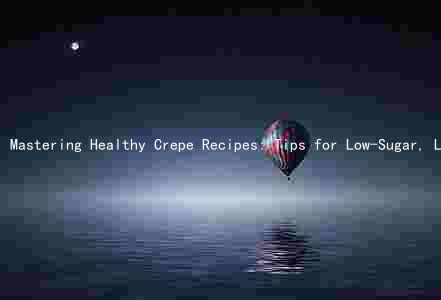 Mastering Healthy Crepe Recipes: Tips for Low-Sugar, Low-Calorie, High-Protein Delights