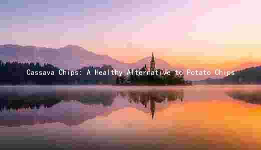 Cassava Chips: A Healthy Alternative to Potato Chips